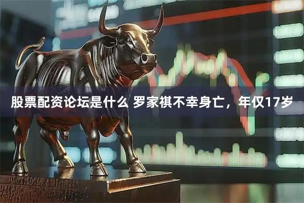 股票配资论坛是什么 罗家祺不幸身亡，年仅17岁