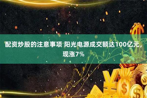 配资炒股的注意事项 阳光电源成交额达100亿元，现涨7%
