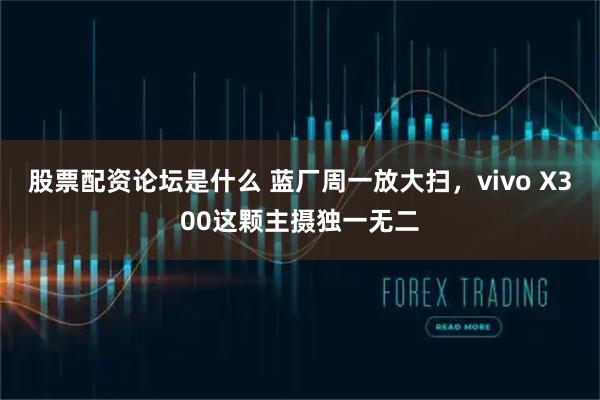 股票配资论坛是什么 蓝厂周一放大扫，vivo X300这颗主摄独一无二