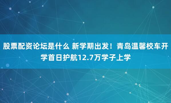 股票配资论坛是什么 新学期出发！青岛温馨校车开学首日护航12.7万学子上学