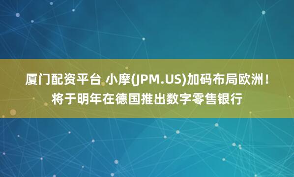 厦门配资平台 小摩(JPM.US)加码布局欧洲！将于明年在德国推出数字零售银行
