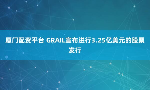 厦门配资平台 GRAIL宣布进行3.25亿美元的股票发行