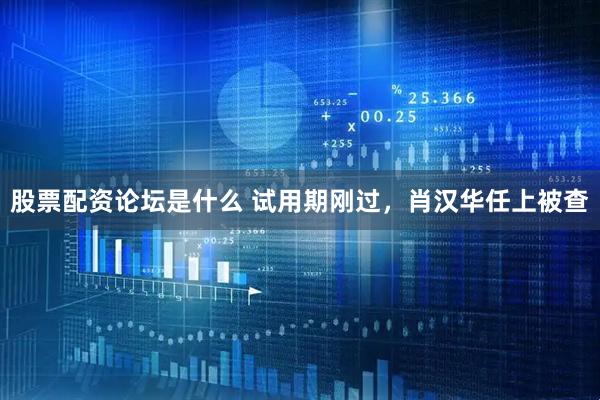 股票配资论坛是什么 试用期刚过，肖汉华任上被查