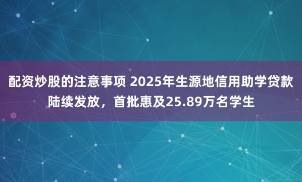 配资炒股的注意事项 2025年生源地信用助学贷款陆续发放，首批惠及25.89万名学生